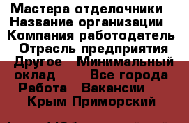 Мастера-отделочники › Название организации ­ Компания-работодатель › Отрасль предприятия ­ Другое › Минимальный оклад ­ 1 - Все города Работа » Вакансии   . Крым,Приморский